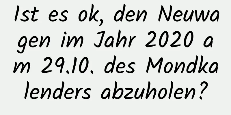 Ist es ok, den Neuwagen im Jahr 2020 am 29.10. des Mondkalenders abzuholen?