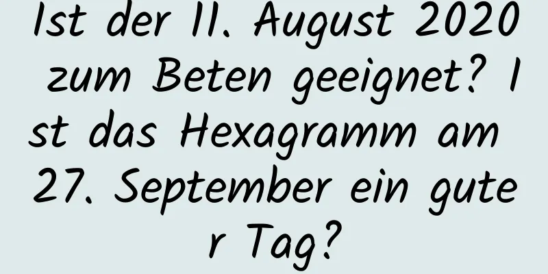 Ist der 11. August 2020 zum Beten geeignet? Ist das Hexagramm am 27. September ein guter Tag?