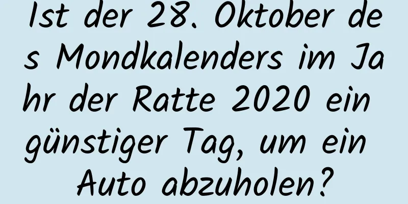 Ist der 28. Oktober des Mondkalenders im Jahr der Ratte 2020 ein günstiger Tag, um ein Auto abzuholen?