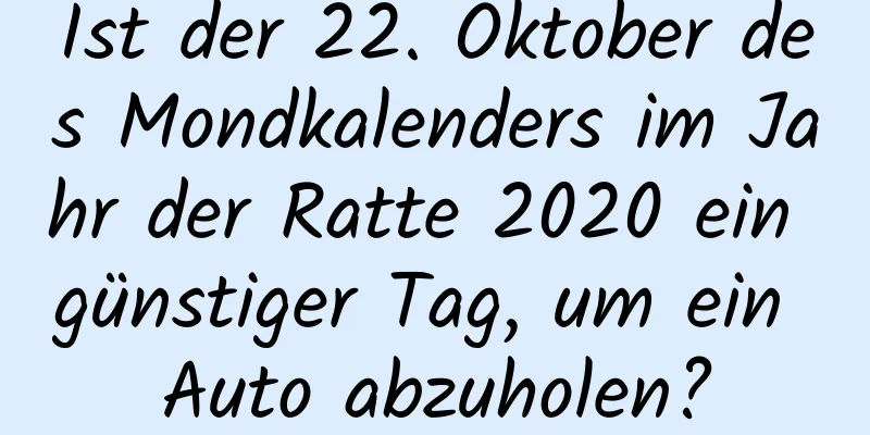 Ist der 22. Oktober des Mondkalenders im Jahr der Ratte 2020 ein günstiger Tag, um ein Auto abzuholen?