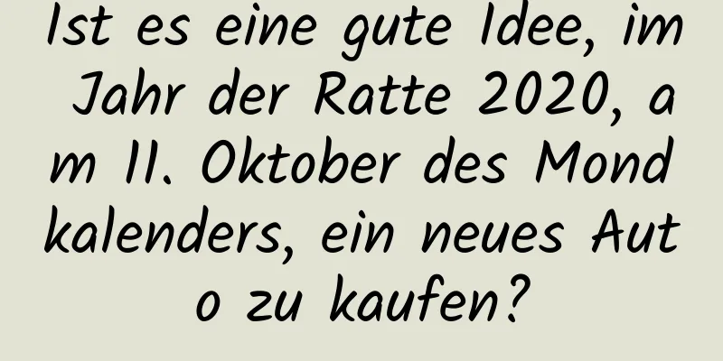 Ist es eine gute Idee, im Jahr der Ratte 2020, am 11. Oktober des Mondkalenders, ein neues Auto zu kaufen?