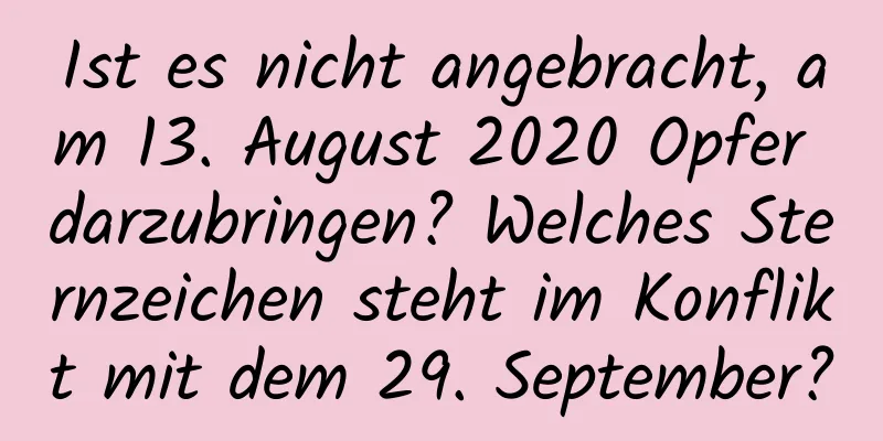 Ist es nicht angebracht, am 13. August 2020 Opfer darzubringen? Welches Sternzeichen steht im Konflikt mit dem 29. September?