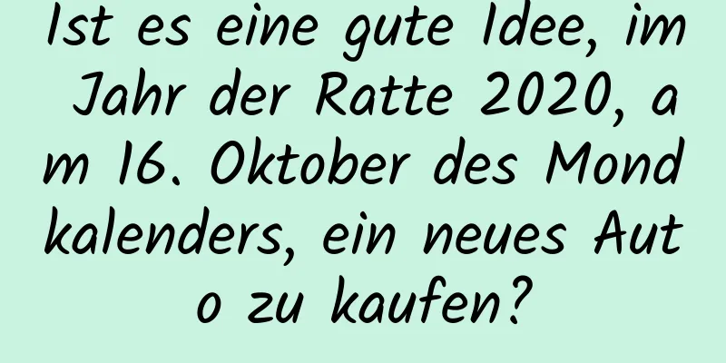 Ist es eine gute Idee, im Jahr der Ratte 2020, am 16. Oktober des Mondkalenders, ein neues Auto zu kaufen?