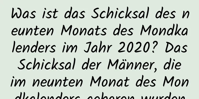 Was ist das Schicksal des neunten Monats des Mondkalenders im Jahr 2020? Das Schicksal der Männer, die im neunten Monat des Mondkalenders geboren wurden