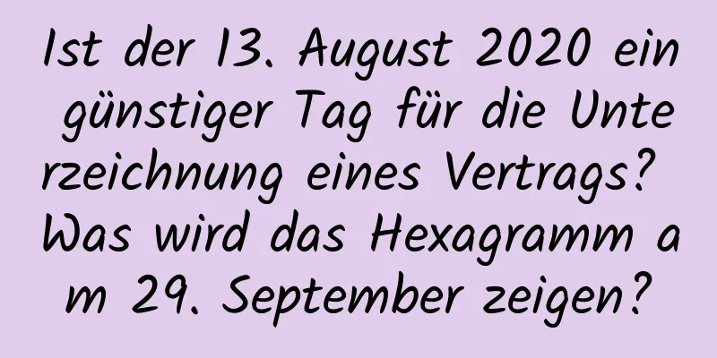 Ist der 13. August 2020 ein günstiger Tag für die Unterzeichnung eines Vertrags? Was wird das Hexagramm am 29. September zeigen?