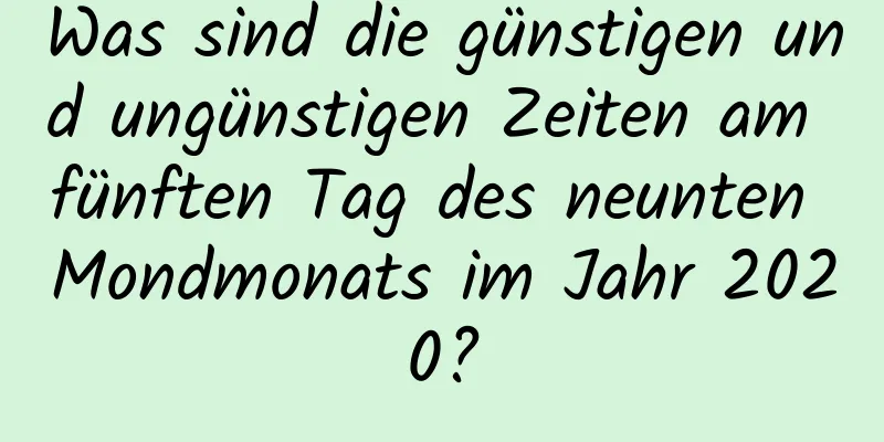 Was sind die günstigen und ungünstigen Zeiten am fünften Tag des neunten Mondmonats im Jahr 2020?