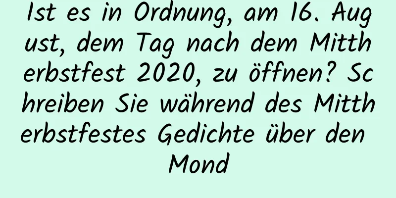 Ist es in Ordnung, am 16. August, dem Tag nach dem Mittherbstfest 2020, zu öffnen? Schreiben Sie während des Mittherbstfestes Gedichte über den Mond