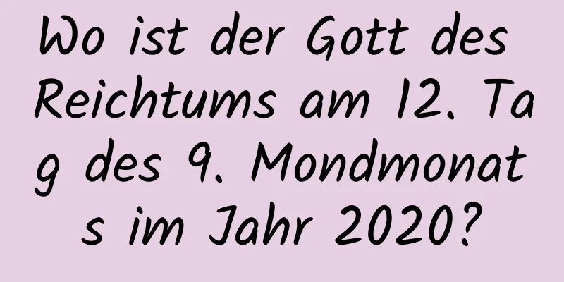 Wo ist der Gott des Reichtums am 12. Tag des 9. Mondmonats im Jahr 2020?