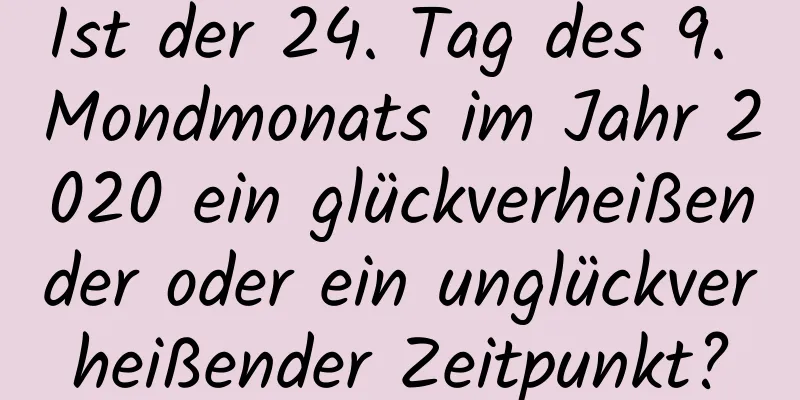 Ist der 24. Tag des 9. Mondmonats im Jahr 2020 ein glückverheißender oder ein unglückverheißender Zeitpunkt?