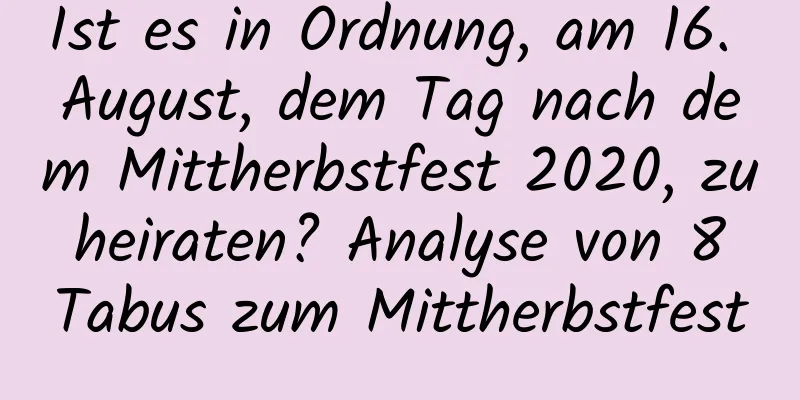 Ist es in Ordnung, am 16. August, dem Tag nach dem Mittherbstfest 2020, zu heiraten? Analyse von 8 Tabus zum Mittherbstfest