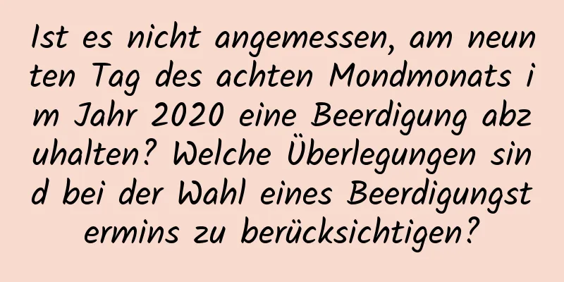 Ist es nicht angemessen, am neunten Tag des achten Mondmonats im Jahr 2020 eine Beerdigung abzuhalten? Welche Überlegungen sind bei der Wahl eines Beerdigungstermins zu berücksichtigen?