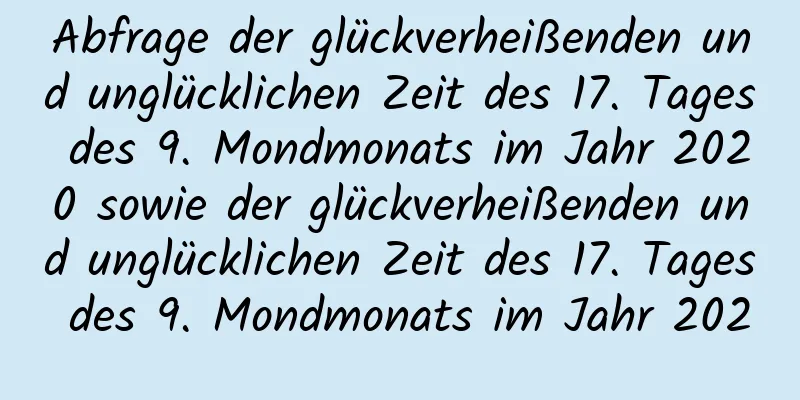 Abfrage der glückverheißenden und unglücklichen Zeit des 17. Tages des 9. Mondmonats im Jahr 2020 sowie der glückverheißenden und unglücklichen Zeit des 17. Tages des 9. Mondmonats im Jahr 2020