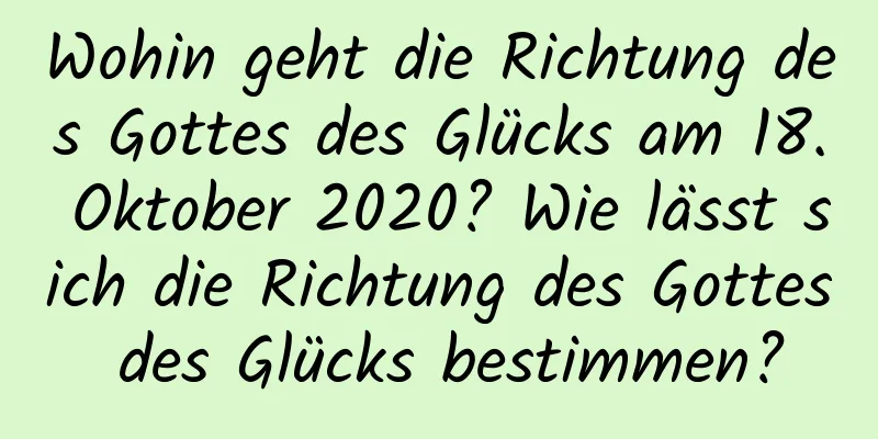 Wohin geht die Richtung des Gottes des Glücks am 18. Oktober 2020? Wie lässt sich die Richtung des Gottes des Glücks bestimmen?