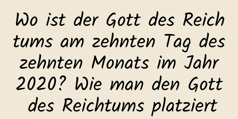 Wo ist der Gott des Reichtums am zehnten Tag des zehnten Monats im Jahr 2020? Wie man den Gott des Reichtums platziert