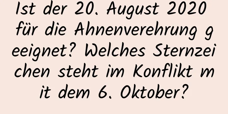 Ist der 20. August 2020 für die Ahnenverehrung geeignet? Welches Sternzeichen steht im Konflikt mit dem 6. Oktober?