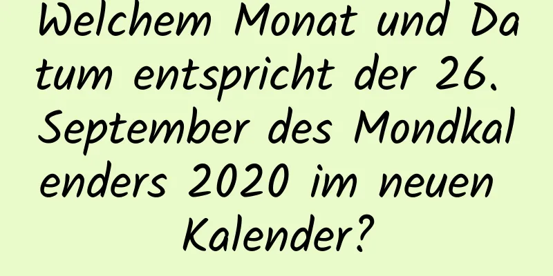 Welchem ​​Monat und Datum entspricht der 26. September des Mondkalenders 2020 im neuen Kalender?