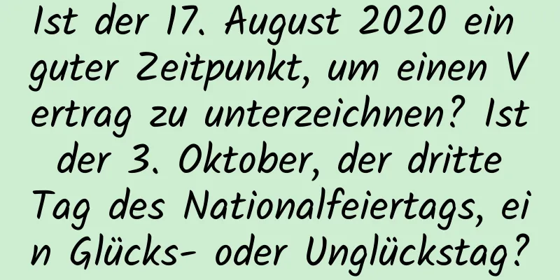 Ist der 17. August 2020 ein guter Zeitpunkt, um einen Vertrag zu unterzeichnen? Ist der 3. Oktober, der dritte Tag des Nationalfeiertags, ein Glücks- oder Unglückstag?