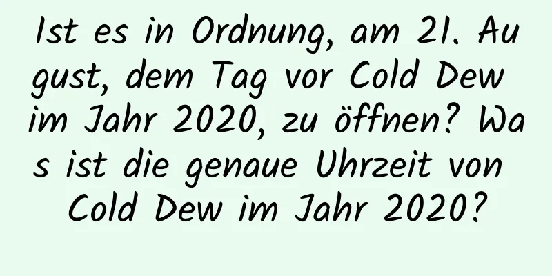 Ist es in Ordnung, am 21. August, dem Tag vor Cold Dew im Jahr 2020, zu öffnen? Was ist die genaue Uhrzeit von Cold Dew im Jahr 2020?