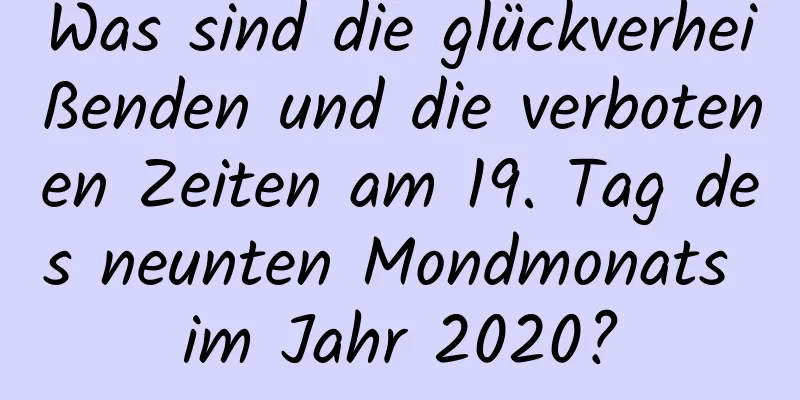 Was sind die glückverheißenden und die verbotenen Zeiten am 19. Tag des neunten Mondmonats im Jahr 2020?