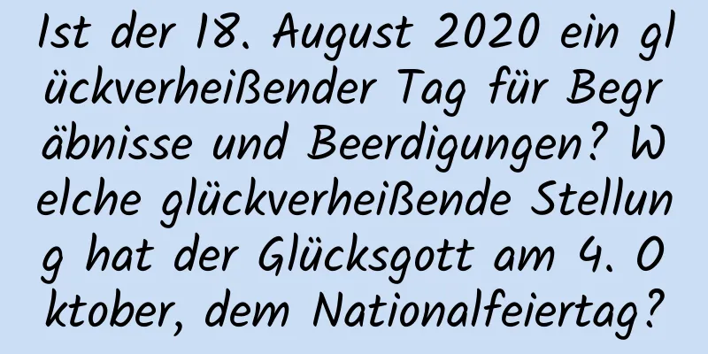 Ist der 18. August 2020 ein glückverheißender Tag für Begräbnisse und Beerdigungen? Welche glückverheißende Stellung hat der Glücksgott am 4. Oktober, dem Nationalfeiertag?