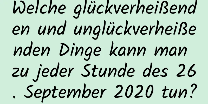 Welche glückverheißenden und unglückverheißenden Dinge kann man zu jeder Stunde des 26. September 2020 tun?