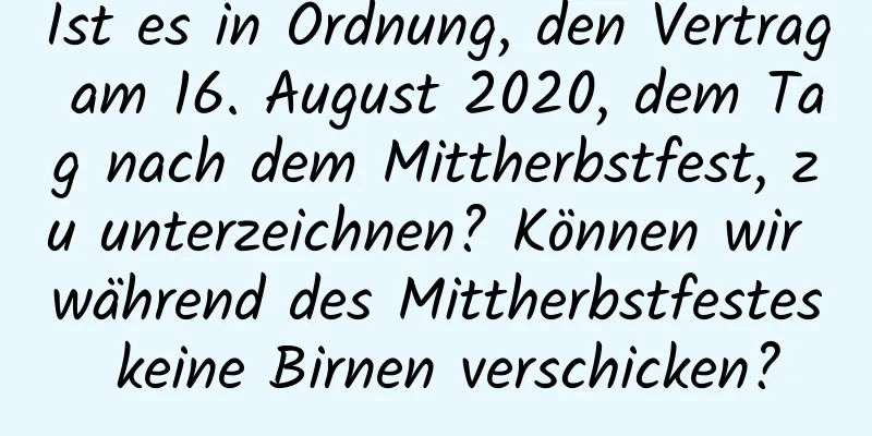 Ist es in Ordnung, den Vertrag am 16. August 2020, dem Tag nach dem Mittherbstfest, zu unterzeichnen? Können wir während des Mittherbstfestes keine Birnen verschicken?