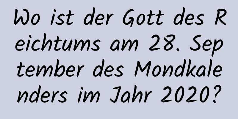 Wo ist der Gott des Reichtums am 28. September des Mondkalenders im Jahr 2020?