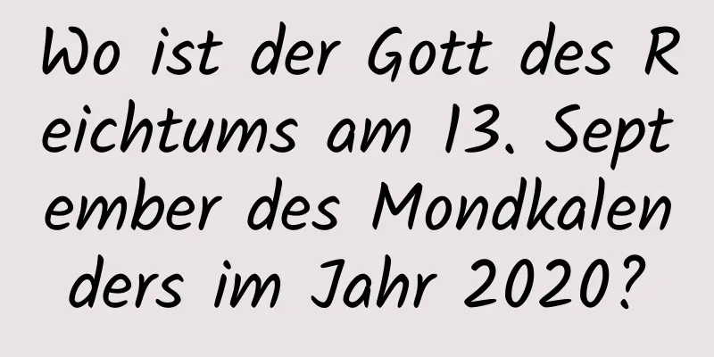 Wo ist der Gott des Reichtums am 13. September des Mondkalenders im Jahr 2020?