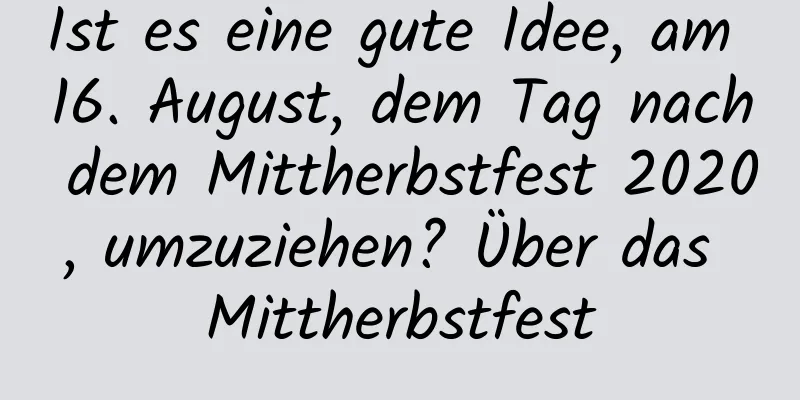 Ist es eine gute Idee, am 16. August, dem Tag nach dem Mittherbstfest 2020, umzuziehen? Über das Mittherbstfest