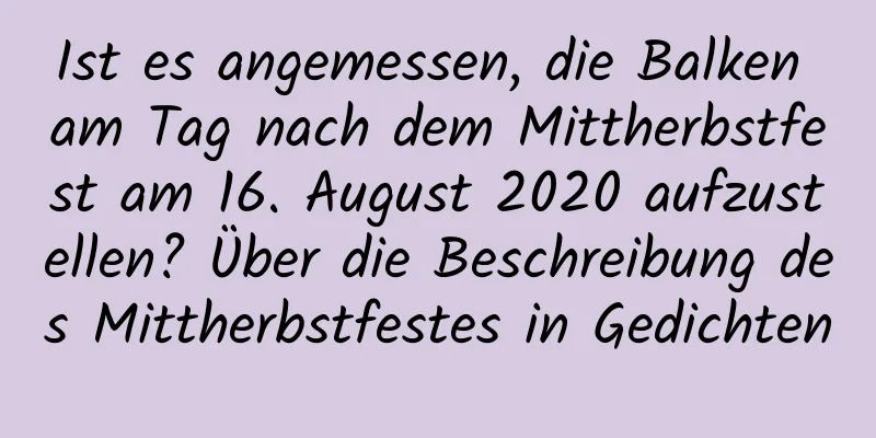 Ist es angemessen, die Balken am Tag nach dem Mittherbstfest am 16. August 2020 aufzustellen? Über die Beschreibung des Mittherbstfestes in Gedichten