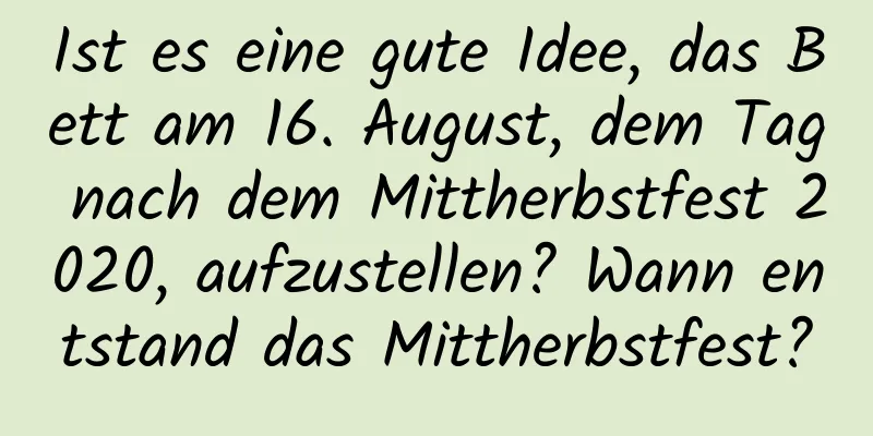 Ist es eine gute Idee, das Bett am 16. August, dem Tag nach dem Mittherbstfest 2020, aufzustellen? Wann entstand das Mittherbstfest?