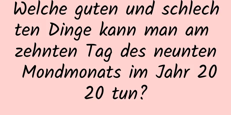 Welche guten und schlechten Dinge kann man am zehnten Tag des neunten Mondmonats im Jahr 2020 tun?