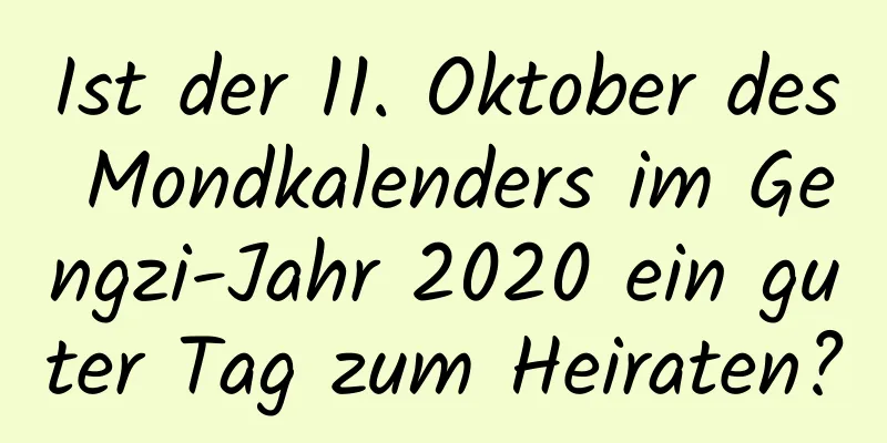 Ist der 11. Oktober des Mondkalenders im Gengzi-Jahr 2020 ein guter Tag zum Heiraten?