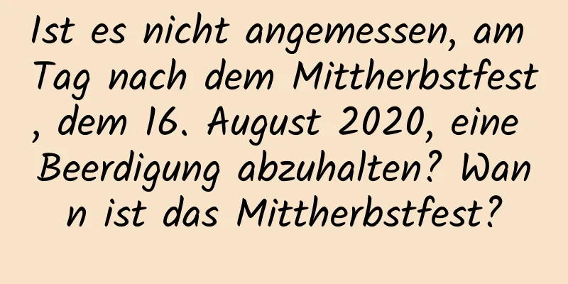 Ist es nicht angemessen, am Tag nach dem Mittherbstfest, dem 16. August 2020, eine Beerdigung abzuhalten? Wann ist das Mittherbstfest?