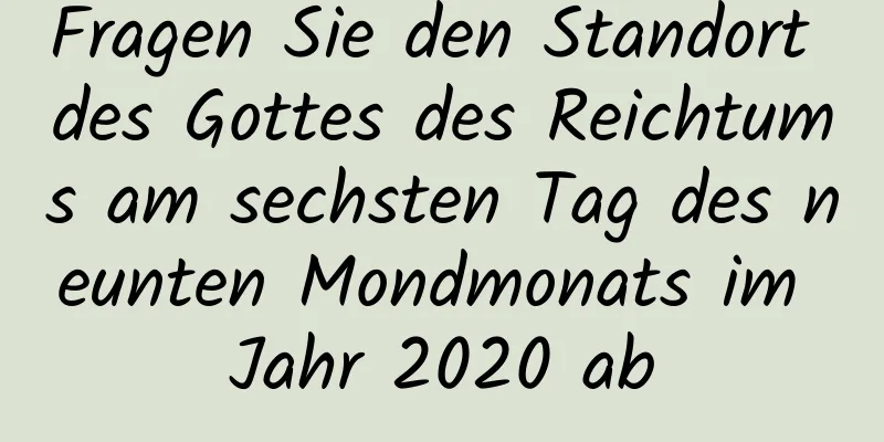 Fragen Sie den Standort des Gottes des Reichtums am sechsten Tag des neunten Mondmonats im Jahr 2020 ab