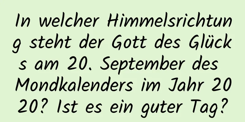 In welcher Himmelsrichtung steht der Gott des Glücks am 20. September des Mondkalenders im Jahr 2020? Ist es ein guter Tag?