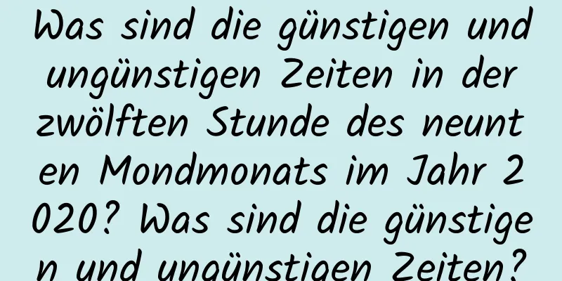 Was sind die günstigen und ungünstigen Zeiten in der zwölften Stunde des neunten Mondmonats im Jahr 2020? Was sind die günstigen und ungünstigen Zeiten?