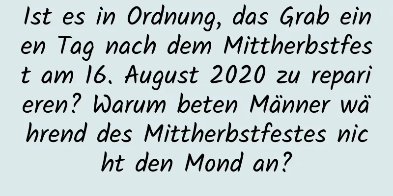 Ist es in Ordnung, das Grab einen Tag nach dem Mittherbstfest am 16. August 2020 zu reparieren? Warum beten Männer während des Mittherbstfestes nicht den Mond an?