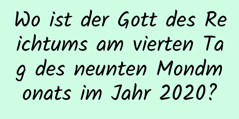 Wo ist der Gott des Reichtums am vierten Tag des neunten Mondmonats im Jahr 2020?