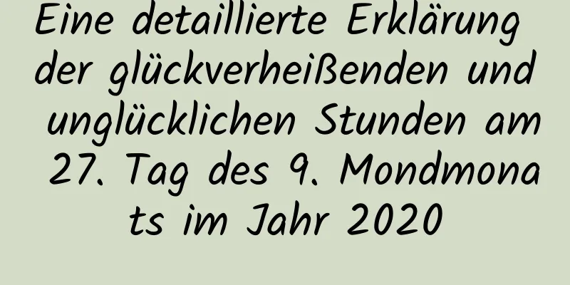 Eine detaillierte Erklärung der glückverheißenden und unglücklichen Stunden am 27. Tag des 9. Mondmonats im Jahr 2020