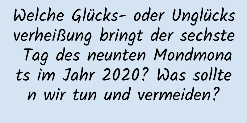 Welche Glücks- oder Unglücksverheißung bringt der sechste Tag des neunten Mondmonats im Jahr 2020? Was sollten wir tun und vermeiden?