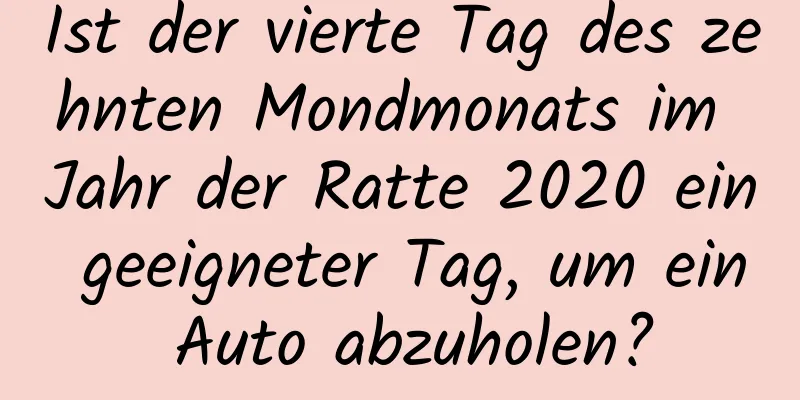 Ist der vierte Tag des zehnten Mondmonats im Jahr der Ratte 2020 ein geeigneter Tag, um ein Auto abzuholen?