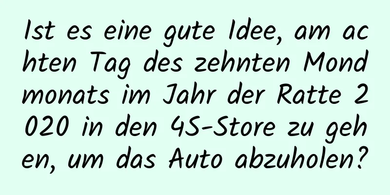 Ist es eine gute Idee, am achten Tag des zehnten Mondmonats im Jahr der Ratte 2020 in den 4S-Store zu gehen, um das Auto abzuholen?