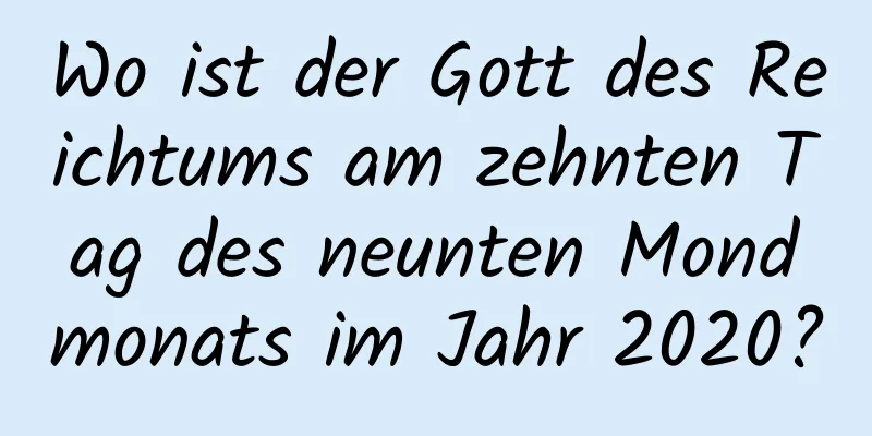 Wo ist der Gott des Reichtums am zehnten Tag des neunten Mondmonats im Jahr 2020?