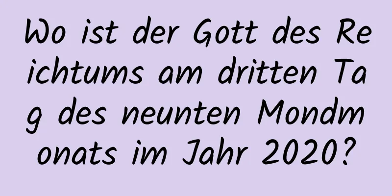 Wo ist der Gott des Reichtums am dritten Tag des neunten Mondmonats im Jahr 2020?