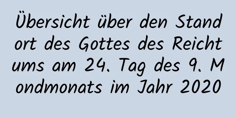 Übersicht über den Standort des Gottes des Reichtums am 24. Tag des 9. Mondmonats im Jahr 2020