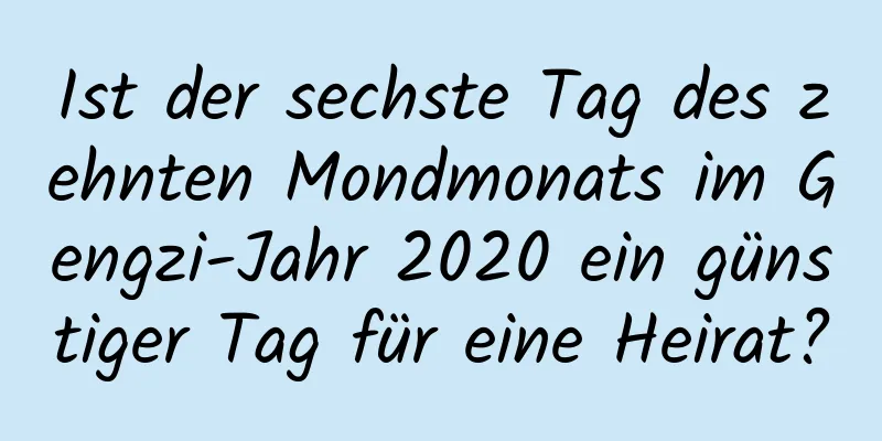 Ist der sechste Tag des zehnten Mondmonats im Gengzi-Jahr 2020 ein günstiger Tag für eine Heirat?