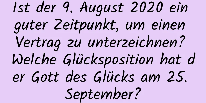 Ist der 9. August 2020 ein guter Zeitpunkt, um einen Vertrag zu unterzeichnen? Welche Glücksposition hat der Gott des Glücks am 25. September?