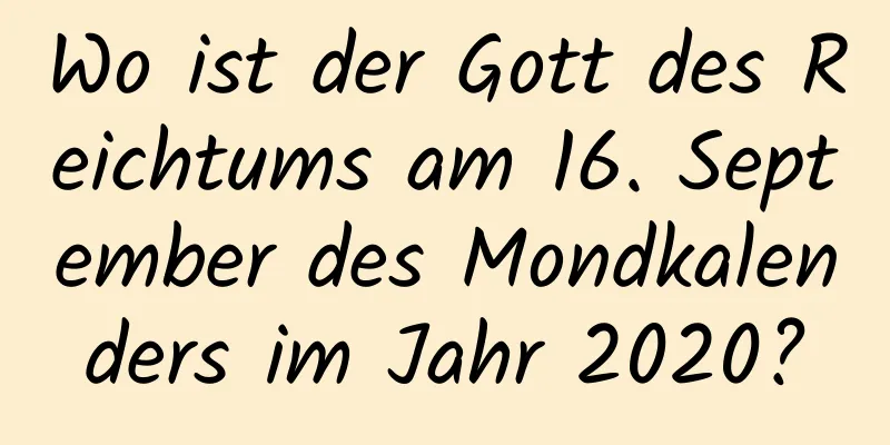 Wo ist der Gott des Reichtums am 16. September des Mondkalenders im Jahr 2020?