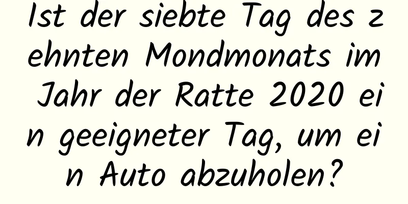 Ist der siebte Tag des zehnten Mondmonats im Jahr der Ratte 2020 ein geeigneter Tag, um ein Auto abzuholen?